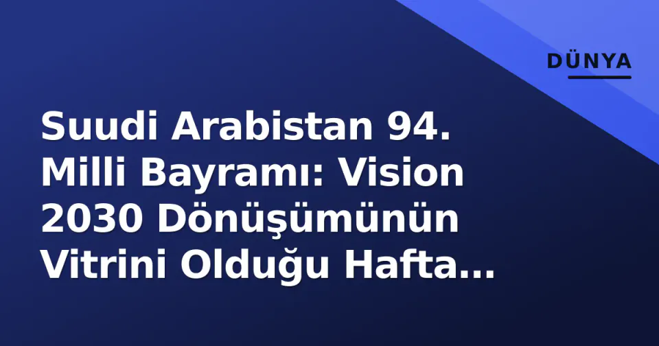 Suudi Arabistan 94. Milli Bayramı: Vision 2030 Dönüşümünün Vitrini Olduğu Hafta Başlıyor görseli
