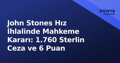 John Stones Hız İhlalinde Mahkeme Kararı: 1.760 Sterlin Ceza ve 6 Puan