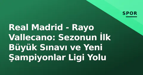 Real Madrid - Rayo Vallecano: Sezonun İlk Büyük Sınavı ve Yeni Şampiyonlar Ligi Yolu