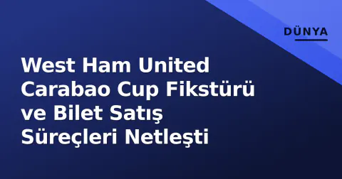 West Ham United Carabao Cup Fikstürü ve Bilet Satış Süreçleri Netleşti