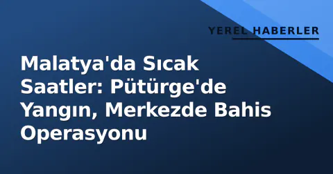 Malatya'da Sıcak Saatler: Pütürge'de Yangın, Merkezde Bahis Operasyonu