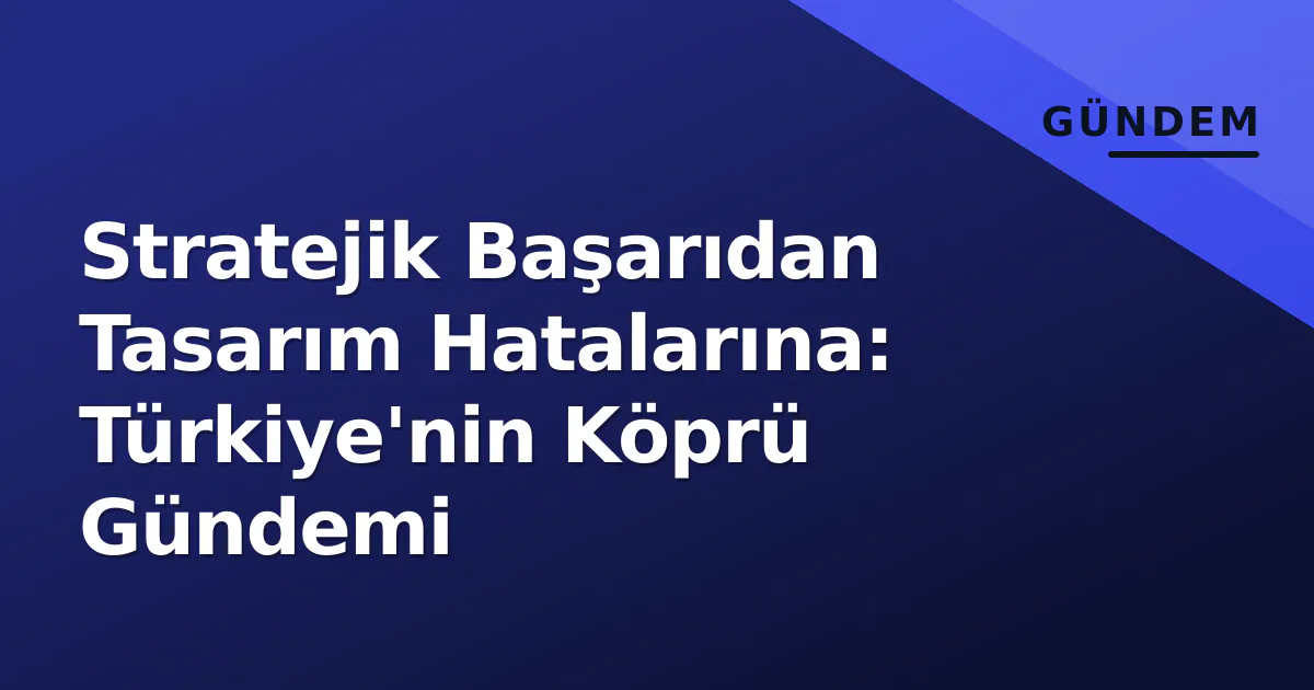 Stratejik Başarıdan Tasarım Hatalarına: Türkiye'nin Köprü Gündemi Stratejik Başarıdan Tasarım Hatalarına: Türkiye'nin Köprü Gündemi