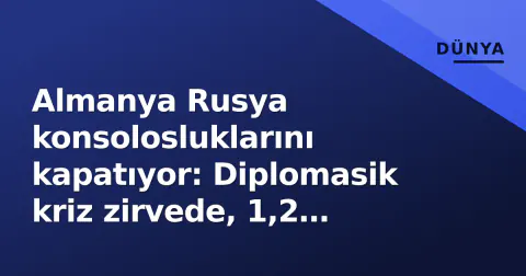 Almanya Rusya konsolosluklarını kapatıyor: Diplomasik kriz zirvede, 1,2 milyon vatandaş etkilenecek