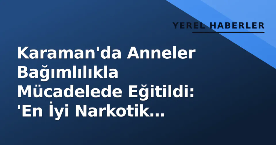 Karaman'da Anneler Bağımlılıkla Mücadelede Eğitildi: 'En İyi Narkotik Polisi Anne' Seminerleri Başladı görseli