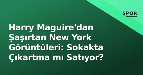 Harry Maguire'dan Şaşırtan New York Görüntüleri: Sokakta Çıkartma mı Satıyor?