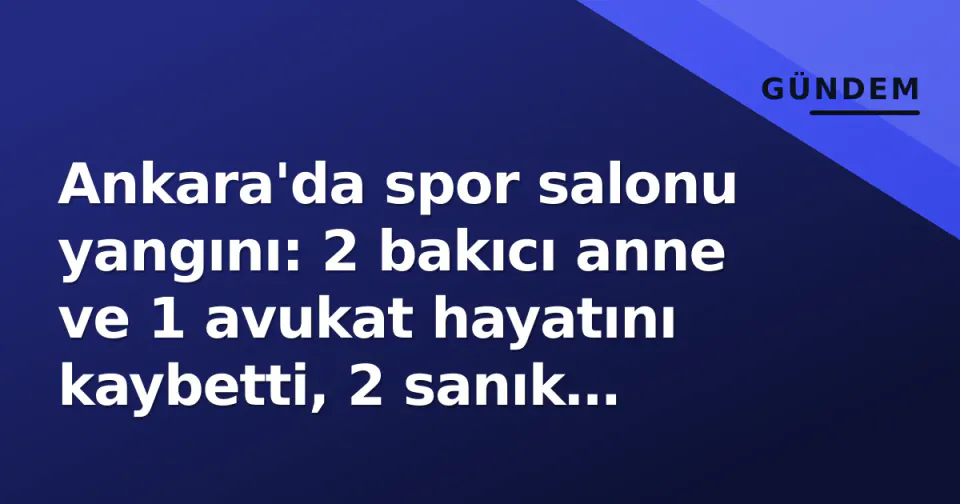 Ankara'da spor salonu yangını: 2 bakıcı anne ve 1 avukat hayatını kaybetti, 2 sanık tutuklandı görseli
