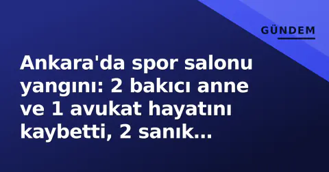 Ankara'da spor salonu yangını: 2 bakıcı anne ve 1 avukat hayatını kaybetti, 2 sanık tutuklandı