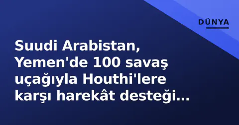 Suudi Arabistan, Yemen'de 100 savaş uçağıyla Houthi'lere karşı harekât desteği verdi
