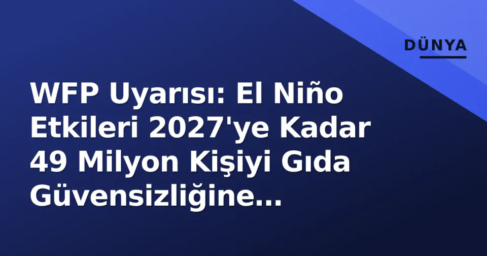 WFP Uyarısı: El Niño Etkileri 2027'ye Kadar 49 Milyon Kişiyi Gıda Güvensizliğine Sürükleyebilir görseli
