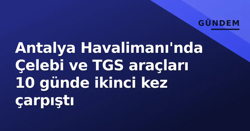 Antalya Havalimanı'nda Çelebi ve TGS araçları 10 günde ikinci kez çarpıştı görseli