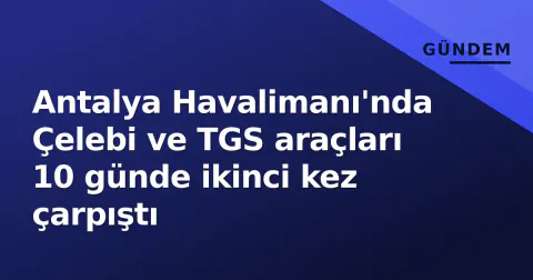 Antalya Havalimanı'nda Çelebi ve TGS araçları 10 günde ikinci kez çarpıştı