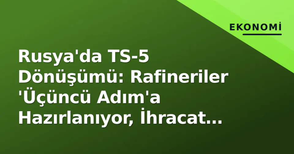 Rusya'da TS-5 Dönüşümü: Rafineriler 'Üçüncü Adım'a Hazırlanıyor, İhracat Kalitesi Zorlanıyor görseli