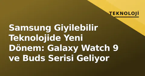 Samsung Giyilebilir Teknolojide Yeni Dönem: Galaxy Watch 9 ve Buds Serisi Geliyor