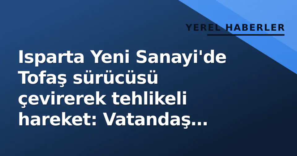 Isparta Yeni Sanayi'de Tofaş sürücüsü çevirerek tehlikeli hareket: Vatandaş ihbar etti görseli
