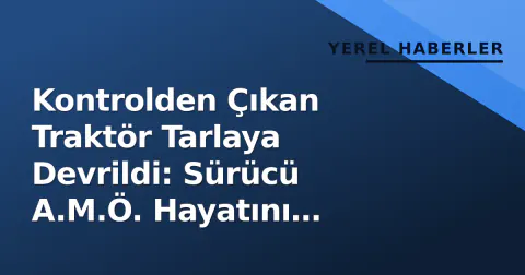 Kontrolden Çıkan Traktör Tarlaya Devrildi: Sürücü A.M.Ö. Hayatını Kaybetti