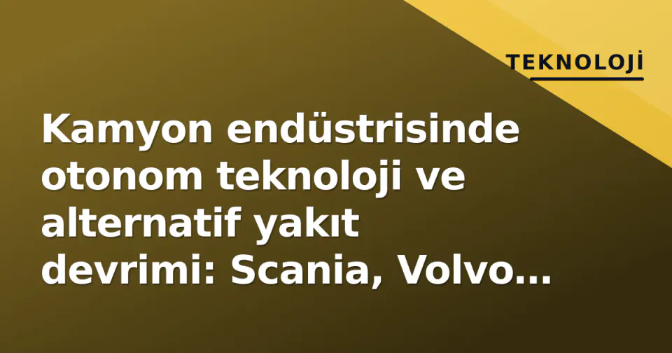 Kamyon endüstrisinde otonom teknoloji ve alternatif yakıt devrimi: Scania, Volvo ve Iveco'nun vizyonu görseli