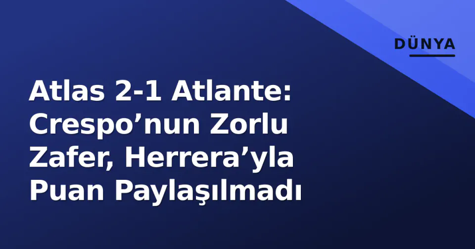 Atlas 2-1 Atlante: Crespo’nun Zorlu Zafer, Herrera’yla Puan Paylaşılmadı görseli