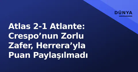 Atlas 2-1 Atlante: Crespo’nun Zorlu Zafer, Herrera’yla Puan Paylaşılmadı