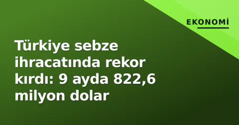 Türkiye sebze ihracatında rekor kırdı: 9 ayda 822,6 milyon dolar