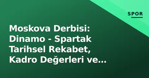 Moskova Derbisi: Dinamo - Spartak Tarihsel Rekabet, Kadro Değerleri ve Taktiksel Ön Analiz
