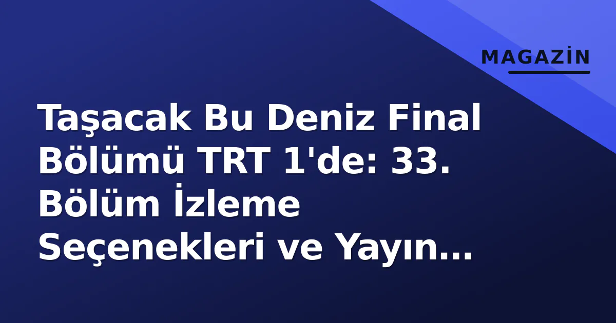 Taşacak Bu Deniz Final Bölümü TRT 1'de: 33. Bölüm İzleme Seçenekleri ve Yayın Detayları