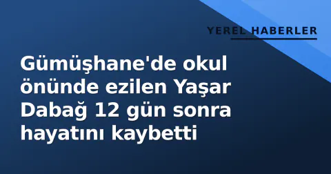 Gümüşhane'de okul önünde ezilen Yaşar Dabağ 12 gün sonra hayatını kaybetti
