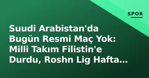 Suudi Arabistan'da Bugün Resmi Maç Yok: Milli Takım Filistin'e Durdu, Roshn Lig Hafta Sonuna Geçti