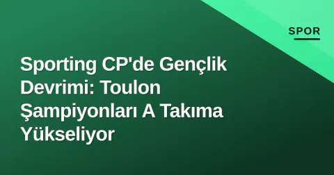Sporting CP'de Gençlik Devrimi: Toulon Şampiyonları A Takıma Yükseliyor