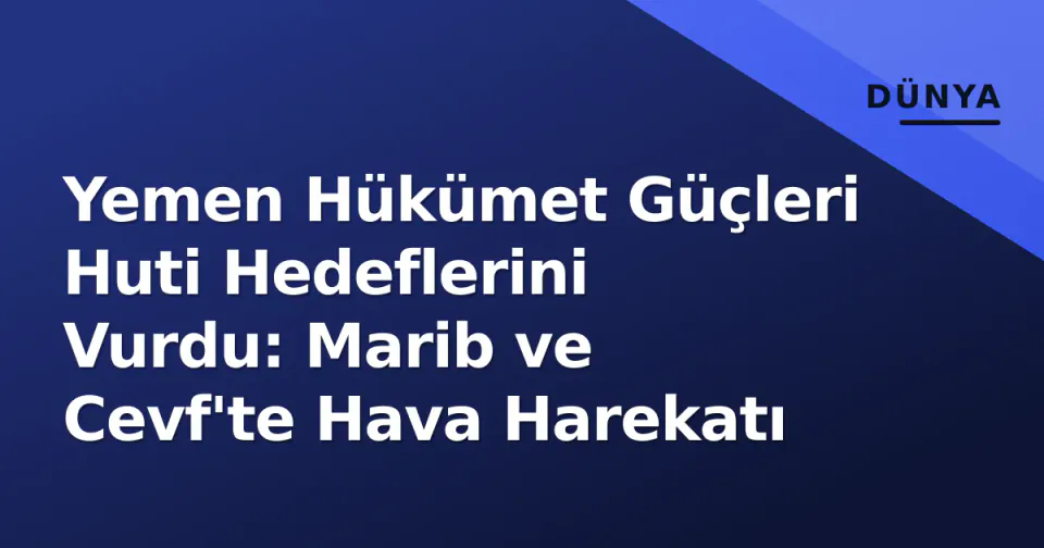 Yemen Hükümet Güçleri Huti Hedeflerini Vurdu: Marib ve Cevf'te Hava Harekatı görseli