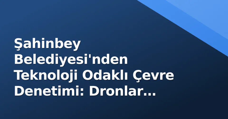 Şahinbey Belediyesi'nden Teknoloji Odaklı Çevre Denetimi: Dronlar Devrede