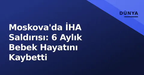 Moskova'da İHA Saldırısı: 6 Aylık Bebek Hayatını Kaybetti