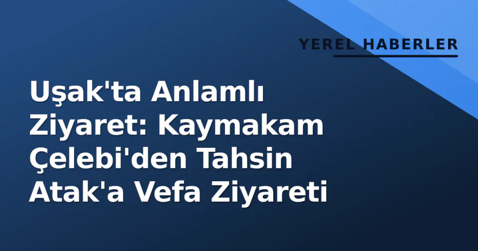 Uşak'ta Anlamlı Ziyaret: Kaymakam Çelebi'den Tahsin Atak'a Vefa Ziyareti görseli
