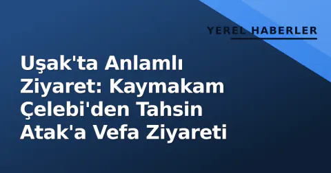 Uşak'ta Anlamlı Ziyaret: Kaymakam Çelebi'den Tahsin Atak'a Vefa Ziyareti