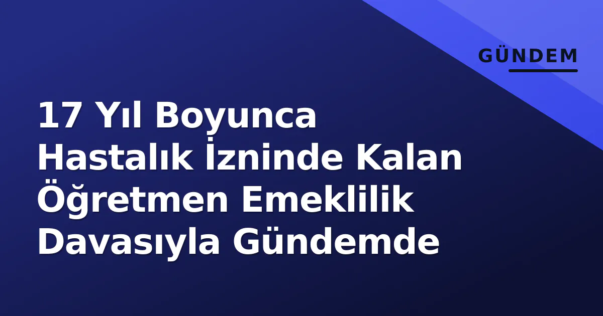 17 Yıl Boyunca Hastalık İzninde Kalan Öğretmen Emeklilik Davasıyla Gündemde 17 Yıl Boyunca Hastalık İzninde Kalan Öğretmen Emeklilik Davasıyla Gündemde