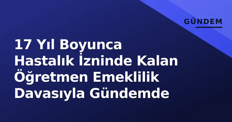17 Yıl Boyunca Hastalık İzninde Kalan Öğretmen Emeklilik Davasıyla Gündemde görseli