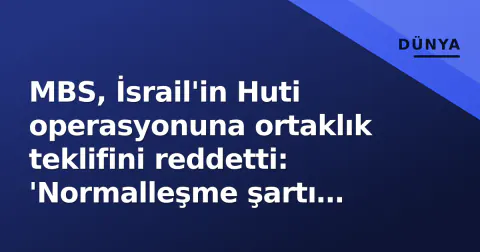 MBS, İsrail'in Huti operasyonuna ortaklık teklifini reddetti: 'Normalleşme şartı değil, risk'