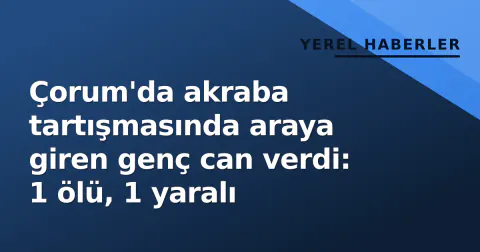 Çorum'da akraba tartışmasında araya giren genç can verdi: 1 ölü, 1 yaralı
