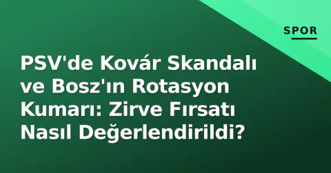 PSV'de Kovár Skandalı ve Bosz'ın Rotasyon Kumarı: Zirve Fırsatı Nasıl Değerlendirildi?