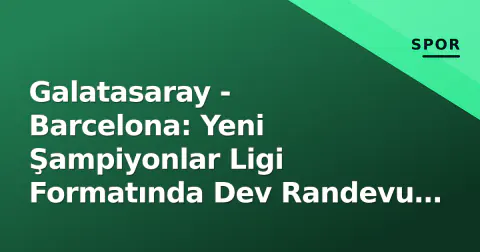 Galatasaray - Barcelona: Yeni Şampiyonlar Ligi Formatında Dev Randevu – Tarih, Kanal, Bilet ve Her Şey