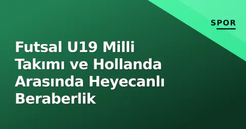 Futsal U19 Milli Takımı ve Hollanda Arasında Heyecanlı Beraberlik