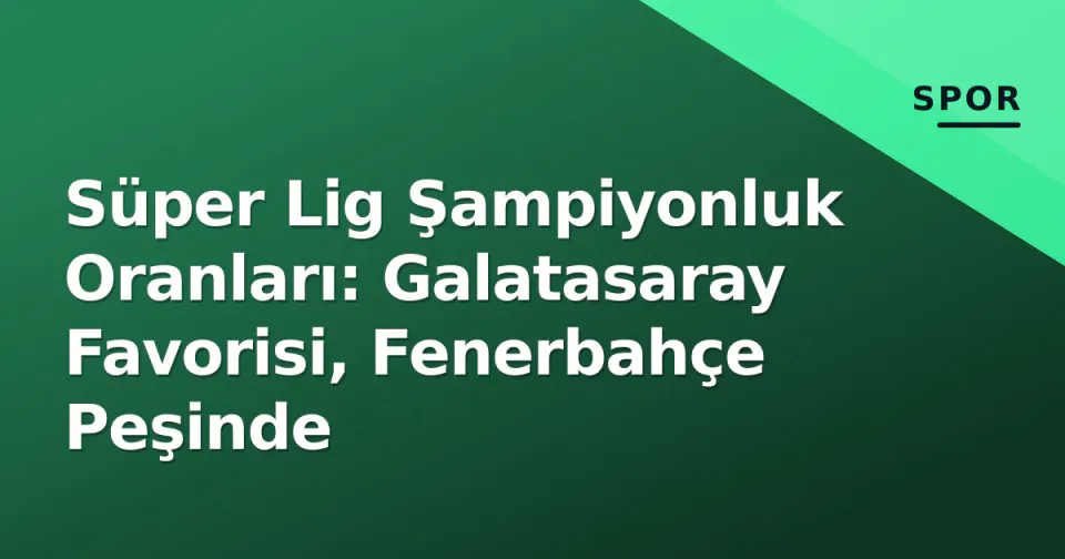 Süper Lig Şampiyonluk Oranları: Galatasaray Favorisi, Fenerbahçe Peşinde görseli