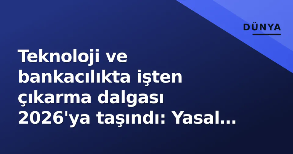 Teknoloji ve bankacılıkta işten çıkarma dalgası 2026'ya taşındı: Yasal tavanlar değişse de işsizlik riski artıyor görseli