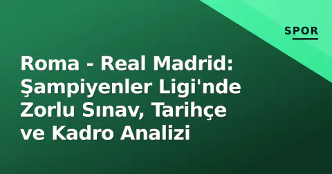 Roma - Real Madrid: Şampiyenler Ligi'nde Zorlu Sınav, Tarihçe ve Kadro Analizi