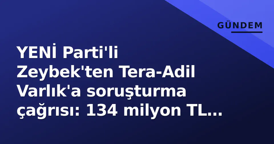 YENİ Parti'li Zeybek'ten Tera-Adil Varlık'a soruşturma çağrısı: 134 milyon TL 3 günde döndü görseli
