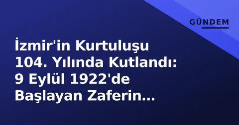 İzmir'in Kurtuluşu 104. Yılında Kutlandı: 9 Eylül 1922'de Başlayan Zaferin Anlamı ve Bugünkü Yansımaları