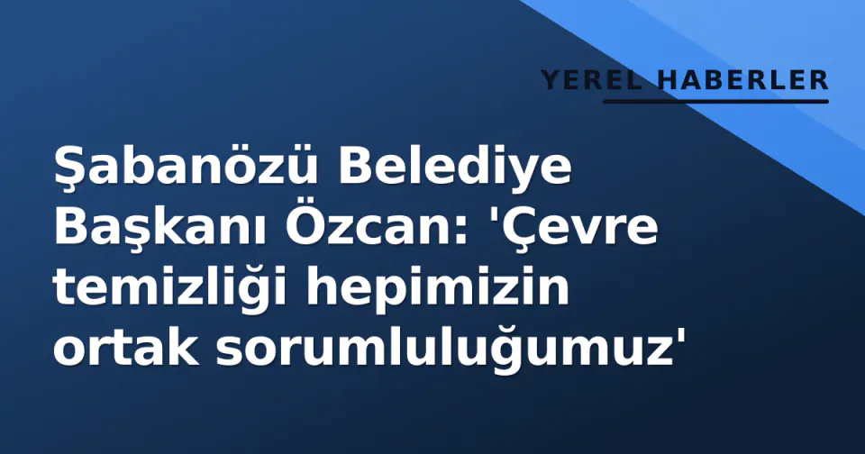 Şabanözü Belediye Başkanı Özcan: 'Çevre temizliği hepimizin ortak sorumluluğumuz' görseli