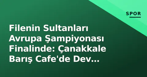Filenin Sultanları Avrupa Şampiyonası Finalinde: Çanakkale Barış Cafe'de Dev Ekran Heyecanı