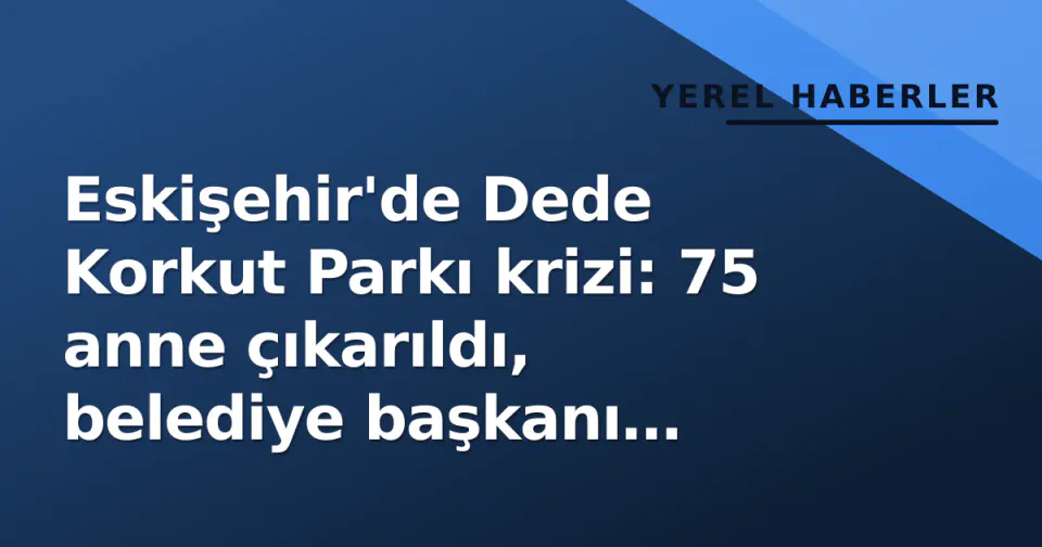 Eskişehir'de Dede Korkut Parkı krizi: 75 anne çıkarıldı, belediye başkanı 'takip ediyorum' dedi görseli