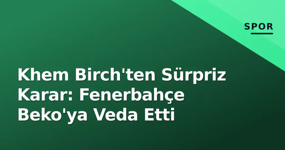 Khem Birch'ten Sürpriz Karar: Fenerbahçe Beko'ya Veda Etti görseli