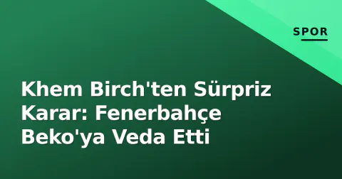 Khem Birch'ten Sürpriz Karar: Fenerbahçe Beko'ya Veda Etti
